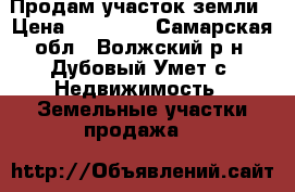 Продам участок земли › Цена ­ 90 000 - Самарская обл., Волжский р-н, Дубовый Умет с. Недвижимость » Земельные участки продажа   